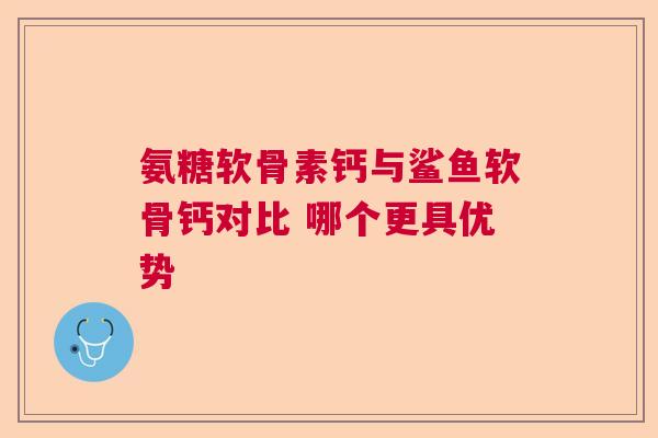 氨糖软骨素钙与鲨鱼软骨钙对比 哪个更具优势
