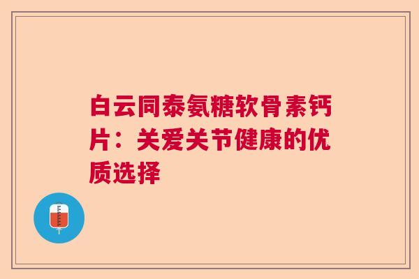 白云同泰氨糖软骨素钙片：关爱关节健康的优质选择