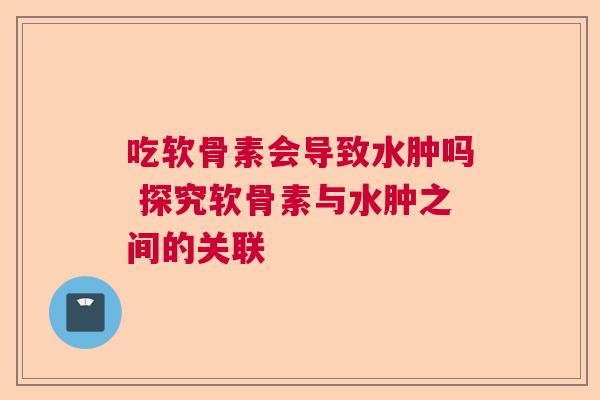 吃软骨素会导致水肿吗 探究软骨素与水肿之间的关联