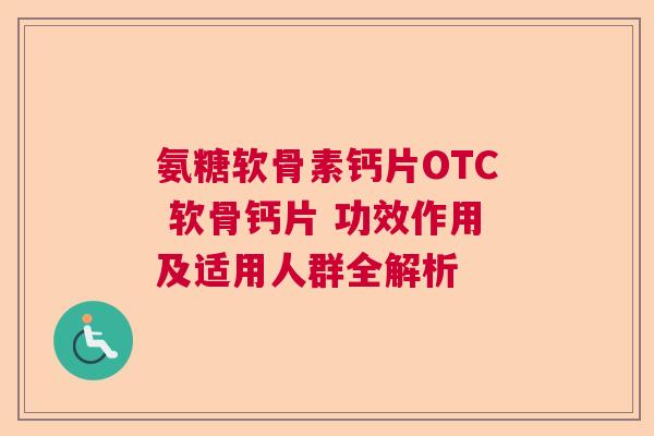 氨糖软骨素钙片OTC 软骨钙片 功效作用及适用人群全解析