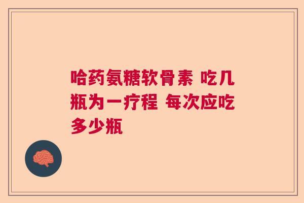 哈药氨糖软骨素 吃几瓶为一疗程 每次应吃多少瓶