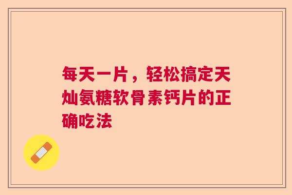 每天一片，轻松搞定天灿氨糖软骨素钙片的正确吃法