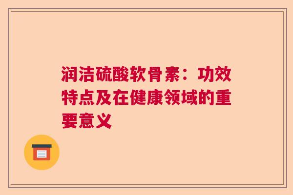 润洁硫酸软骨素：功效特点及在健康领域的重要意义