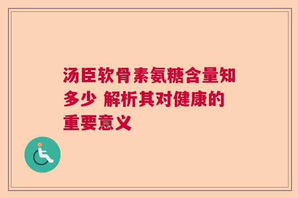 汤臣软骨素氨糖含量知多少 解析其对健康的重要意义