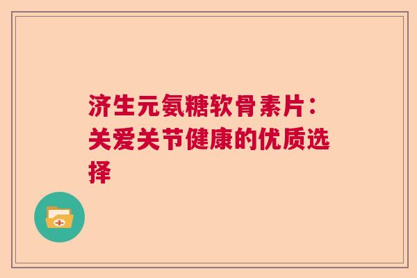 济生元氨糖软骨素片：关爱关节健康的优质选择