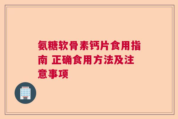 氨糖软骨素钙片食用指南 正确食用方法及注意事项
