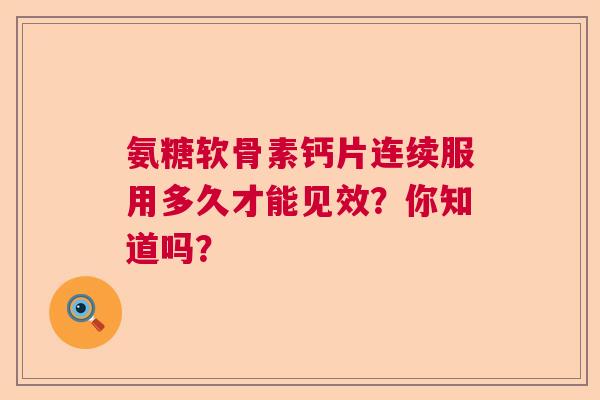 氨糖软骨素钙片连续服用多久才能见效？你知道吗？