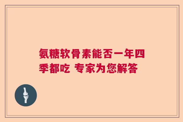 氨糖软骨素能否一年四季都吃 专家为您解答