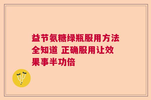 益节氨糖绿瓶服用方法全知道 正确服用让效果事半功倍