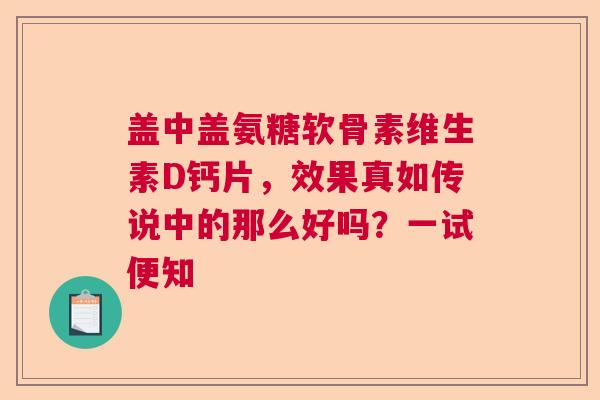 盖中盖氨糖软骨素维生素D钙片，效果真如传说中的那么好吗？一试便知