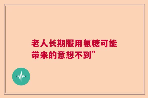 老人长期服用氨糖可能带来的意想不到”