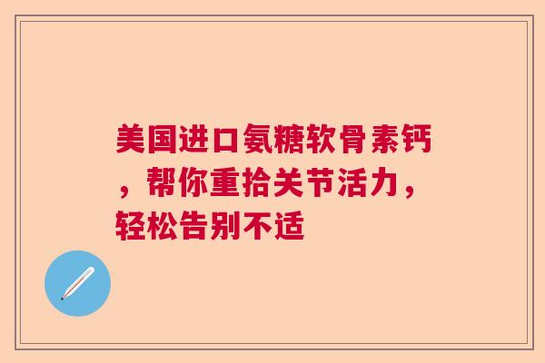 美国进口氨糖软骨素钙，帮你重拾关节活力，轻松告别不适
