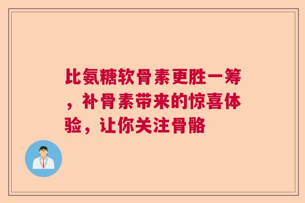 比氨糖软骨素更胜一筹，补骨素带来的惊喜体验，让你关注骨骼