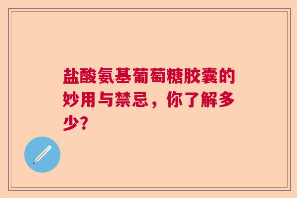 盐酸氨基葡萄糖胶囊的妙用与禁忌，你了解多少？