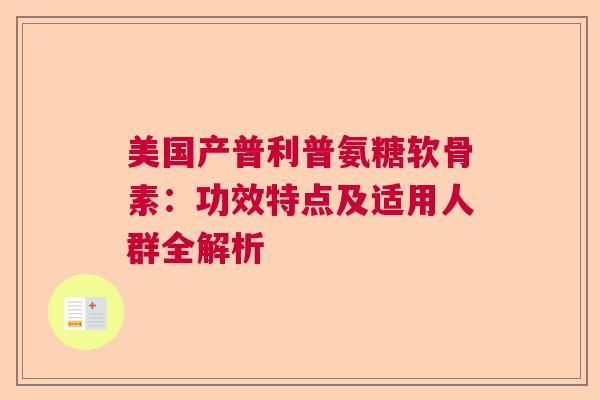 美国产普利普氨糖软骨素：功效特点及适用人群全解析