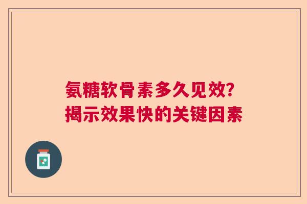 氨糖软骨素多久见效？揭示效果快的关键因素