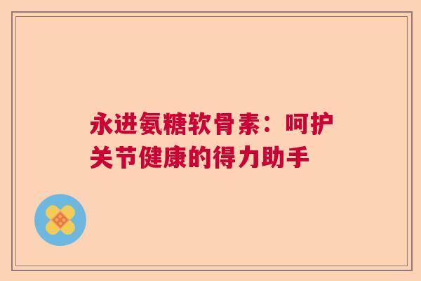 永进氨糖软骨素：呵护关节健康的得力助手