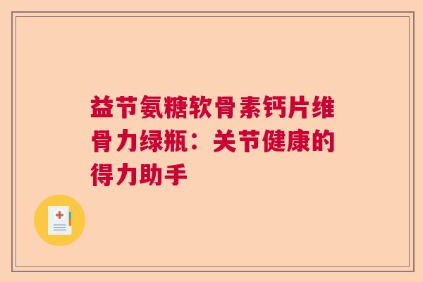 益节氨糖软骨素钙片维骨力绿瓶：关节健康的得力助手