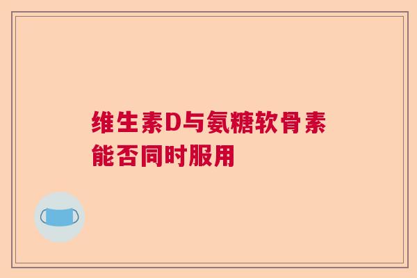 维生素D与氨糖软骨素能否同时服用