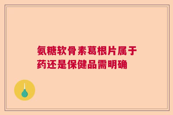 氨糖软骨素葛根片属于药还是保健品需明确