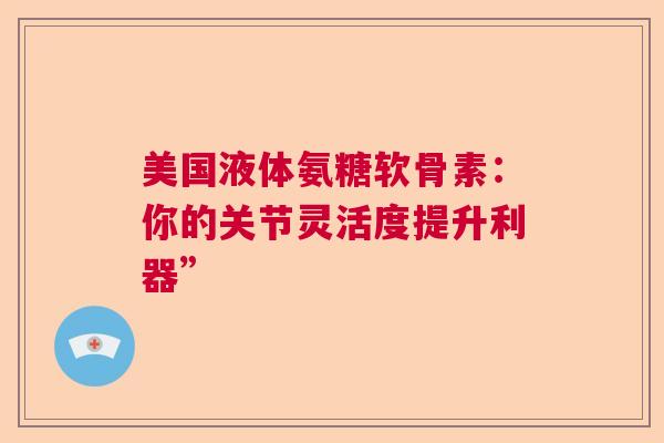美国液体氨糖软骨素：你的关节灵活度提升利器”