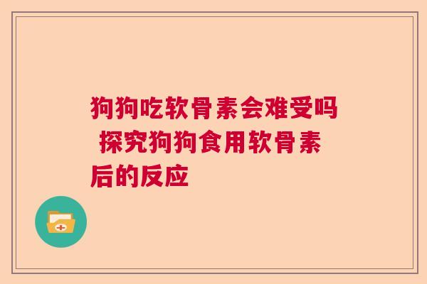 狗狗吃软骨素会难受吗 探究狗狗食用软骨素后的反应