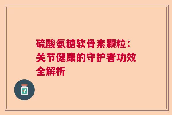 硫酸氨糖软骨素颗粒：关节健康的守护者功效全解析