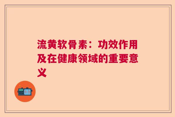 流黄软骨素：功效作用及在健康领域的重要意义
