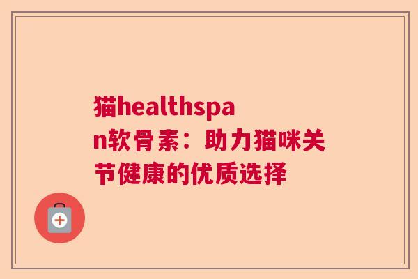 猫healthspan软骨素：助力猫咪关节健康的优质选择