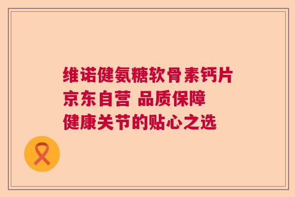 维诺健氨糖软骨素钙片京东自营 品质保障 健康关节的贴心之选