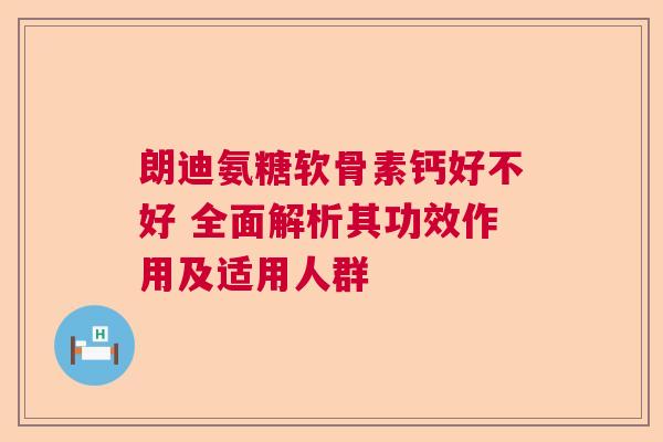 朗迪氨糖软骨素钙好不好 全面解析其功效作用及适用人群