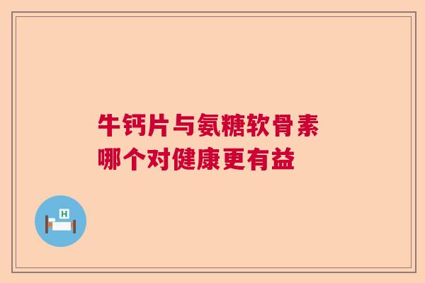 牛钙片与氨糖软骨素 哪个对健康更有益