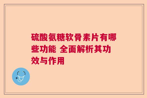 硫酸氨糖软骨素片有哪些功能 全面解析其功效与作用