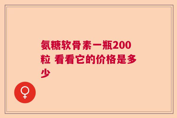 氨糖软骨素一瓶200粒 看看它的价格是多少