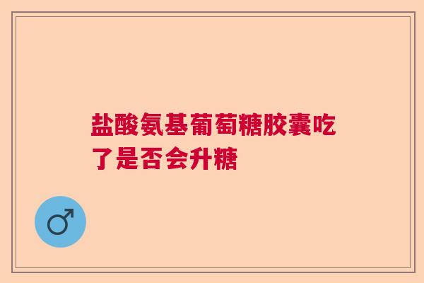 盐酸氨基葡萄糖胶囊吃了是否会升糖