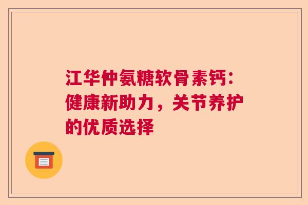 江华仲氨糖软骨素钙：健康新助力，关节养护的优质选择