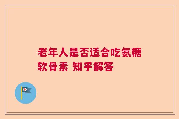 老年人是否适合吃氨糖软骨素 知乎解答