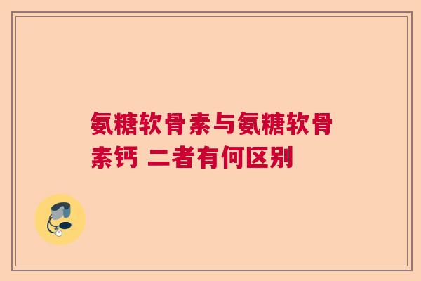 氨糖软骨素与氨糖软骨素钙 二者有何区别