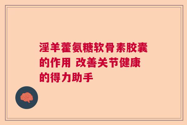 淫羊藿氨糖软骨素胶囊的作用 改善关节健康的得力助手