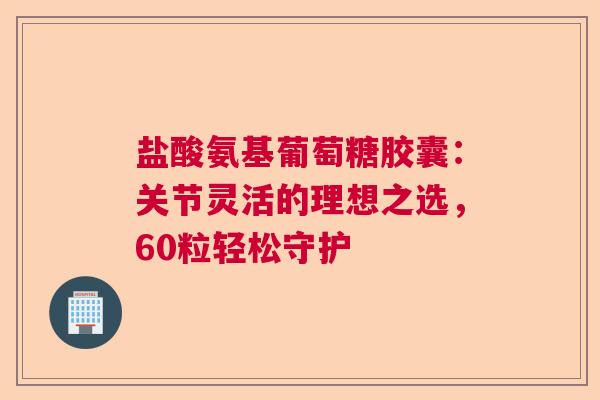 盐酸氨基葡萄糖胶囊：关节灵活的理想之选，60粒轻松守护