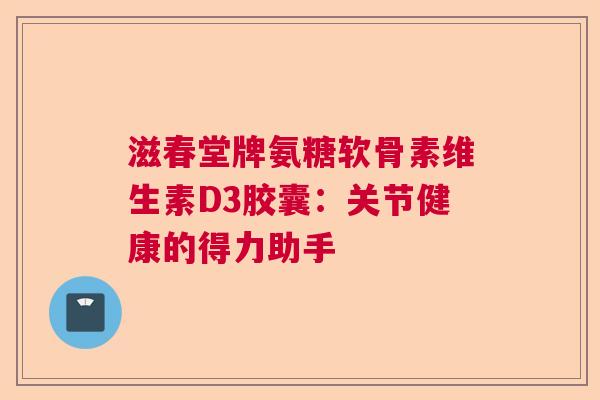 滋春堂牌氨糖软骨素维生素D3胶囊：关节健康的得力助手