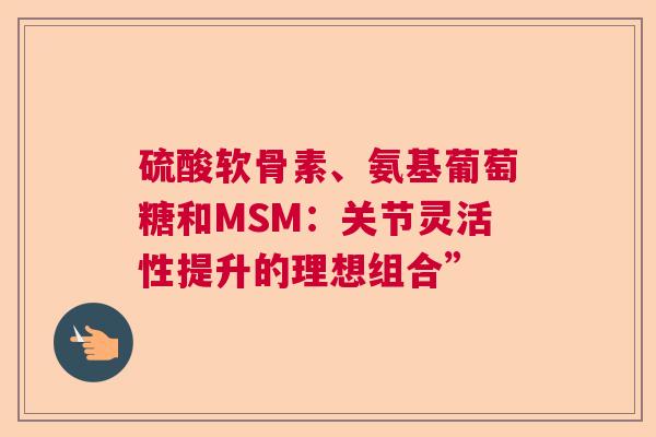 硫酸软骨素、氨基葡萄糖和MSM：关节灵活性提升的理想组合”