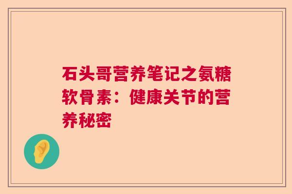 石头哥营养笔记之氨糖软骨素：健康关节的营养秘密