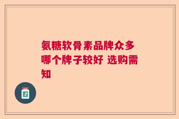 氨糖软骨素品牌众多 哪个牌子较好 选购需知