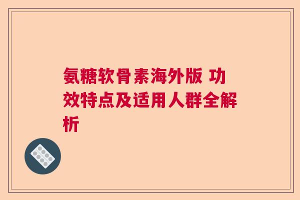 氨糖软骨素海外版 功效特点及适用人群全解析