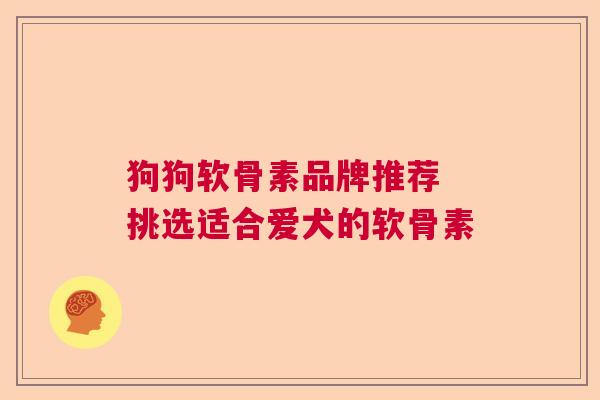 狗狗软骨素品牌推荐 挑选适合爱犬的软骨素