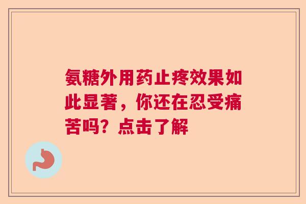 氨糖外用药止疼效果如此显著，你还在忍受痛苦吗？点击了解