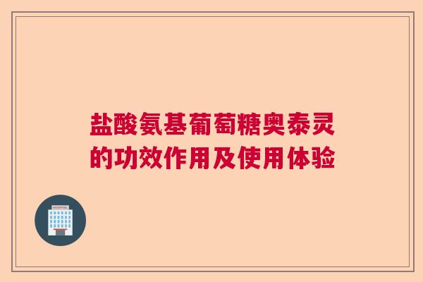 盐酸氨基葡萄糖奥泰灵的功效作用及使用体验