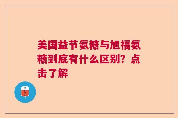 美国益节氨糖与旭福氨糖到底有什么区别？点击了解
