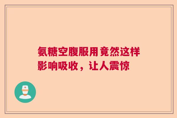 氨糖空腹服用竟然这样影响吸收，让人震惊